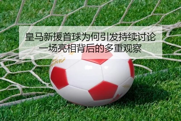 皇马新援首球为何引发持续讨论 一场亮相背后的多重观察